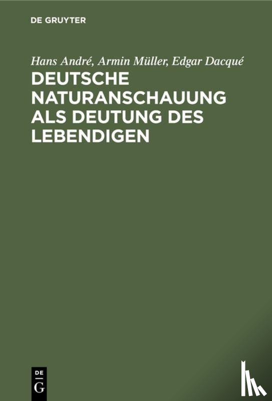 Andre, Hans, Muller, Armin, Dacque, Edgar - Deutsche Naturanschauung ALS Deutung Des Lebendigen
