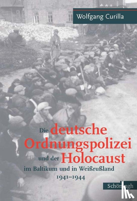 Curilla, Wolfgang - Die deutsche Ordnungspolizei und der Holocaust im Baltikum und in Weißrußland 1941 - 1944