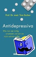Bschor, Tom - Antidepressiva. Wie man die Medikamente bei der Behandlung von Depressionen richtig anwendet und wer sie nicht nehmen sollte