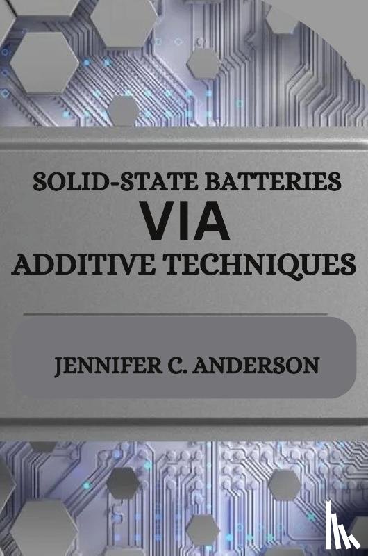 C. Anderson, Jennifer - SOLID-STATE BATTERIES VIA ADDITIVE TECHNIQUES