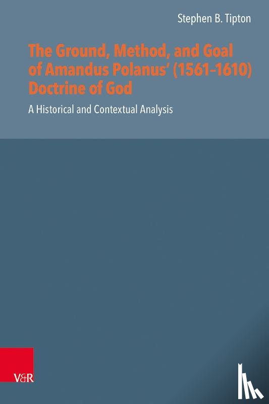 Tipton, Stephen - The Ground, Method, and Goal of Amandus Polanus (1561--1610) Doctrine of God