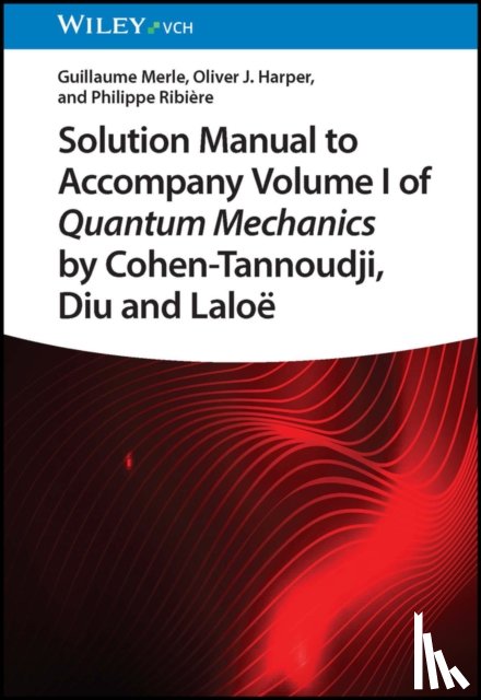 Merle, Guillaume (Beihang University, Harper, Oliver J. (Lycee Saint Lambert, Ribiere, Philippe (Beihang University - Solution Manual to Accompany Volume I of Quantum Mechanics by Cohen-Tannoudji, Diu and Laloe