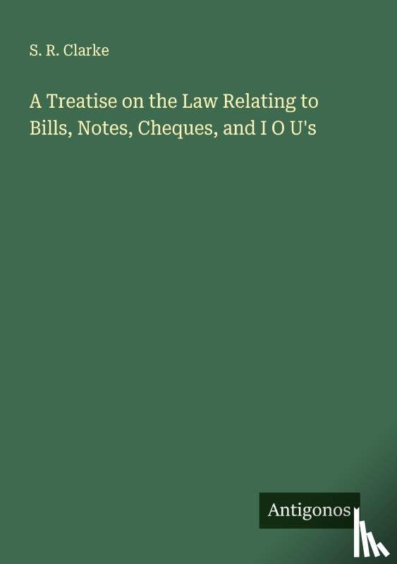 Clarke, S. R. - A Treatise on the Law Relating to Bills, Notes, Cheques, and I O U's