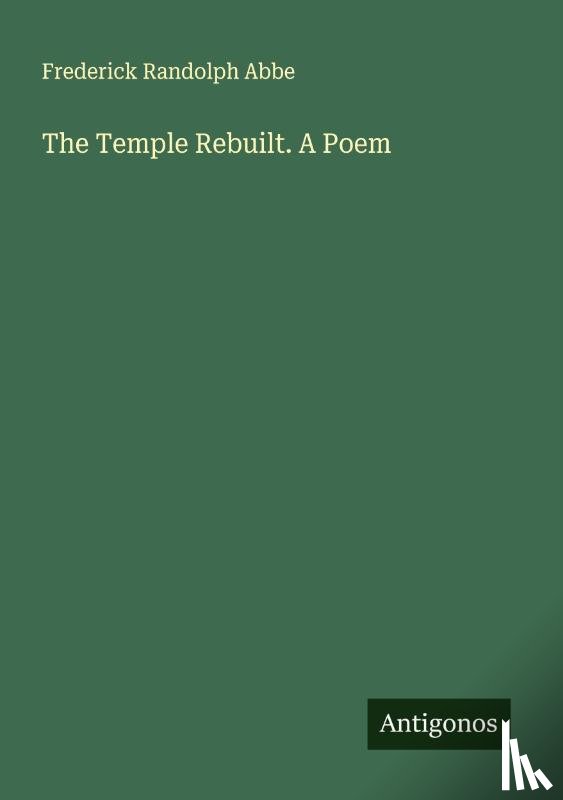 Abbe, Frederick Randolph - The Temple Rebuilt. A Poem