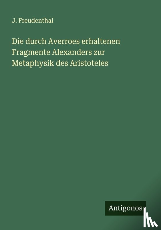 Freudenthal, J. - Die durch Averroes erhaltenen Fragmente Alexanders zur Metaphysik des Aristoteles