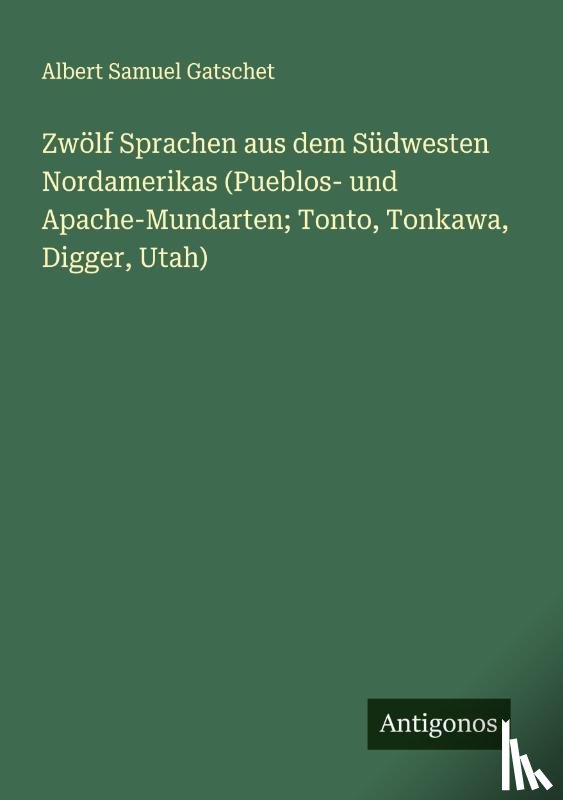 Gatschet, Albert Samuel - Zwölf Sprachen aus dem Südwesten Nordamerikas (Pueblos- und Apache-Mundarten; Tonto, Tonkawa, Digger, Utah)