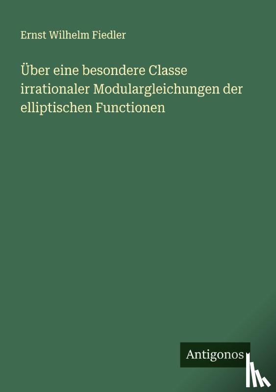 Fiedler, Ernst Wilhelm - Über eine besondere Classe irrationaler Modulargleichungen der elliptischen Functionen