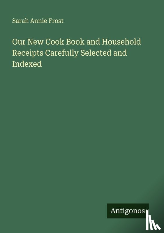 Frost, Sarah Annie - Our New Cook Book and Household Receipts Carefully Selected and Indexed
