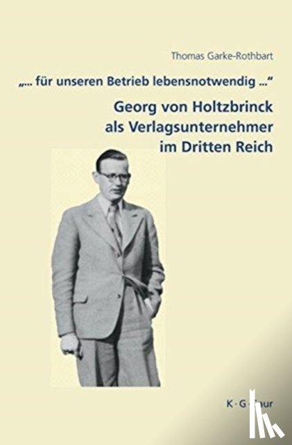 Garke-Rothbart, Thomas - ... Fur Unseren Betrieb Lebensnotwendig ...: Georg Von Holtzbrinck ALS Verlagsunternehmer Im Dritten Reich