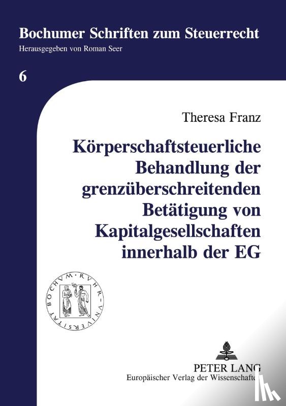Franz, Theresa - Koerperschaftsteuerliche Behandlung Der Grenzueberschreitenden Betaetigung Von Kapitalgesellschaften Innerhalb Der Eg