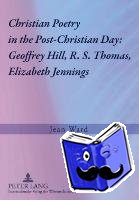 Ward, Jean - Christian Poetry in the Post-Christian Day: Geoffrey Hill, R. S. Thomas, Elizabeth Jennings