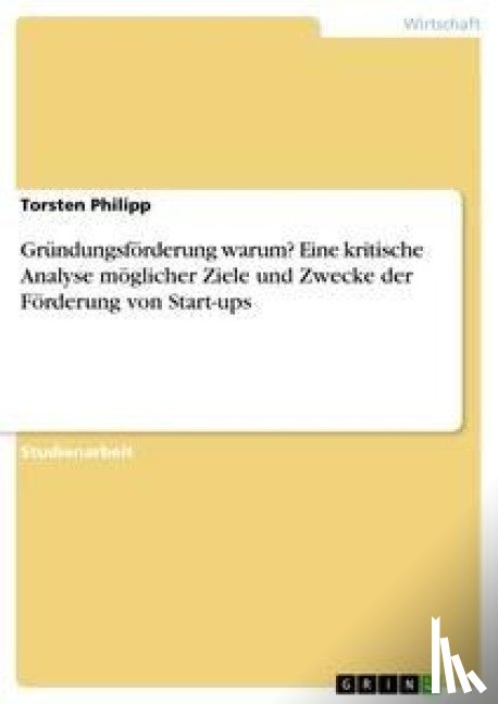 Philipp, Torsten - Grundungsfoerderung warum? Eine kritische Analyse moeglicher Ziele und Zwecke der Foerderung von Start-ups