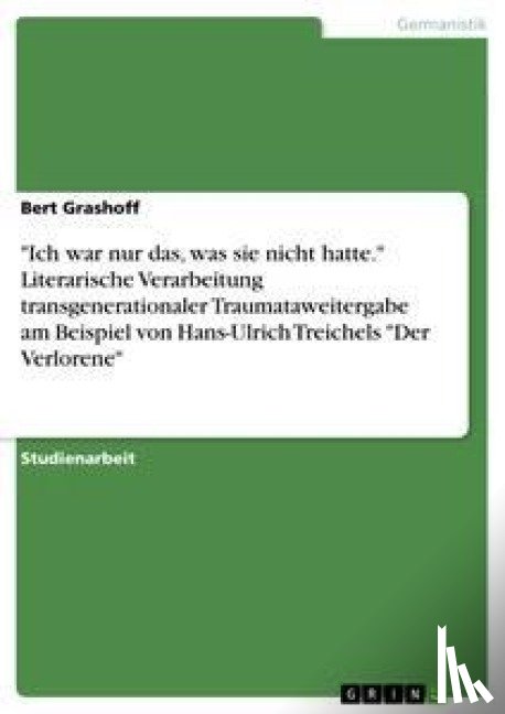 Grashoff, Bert - "Ich war nur das, was sie nicht hatte." Literarische Verarbeitung transgenerationaler Traumataweitergabe am Beispiel von Hans-Ulrich Treichels "Der Verlorene"