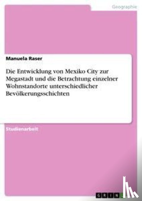 Raser, Manuela - Die Entwicklung von Mexiko City zur Megastadt und die Betrachtung einzelner Wohnstandorte unterschiedlicher Bevoelkerungsschichten