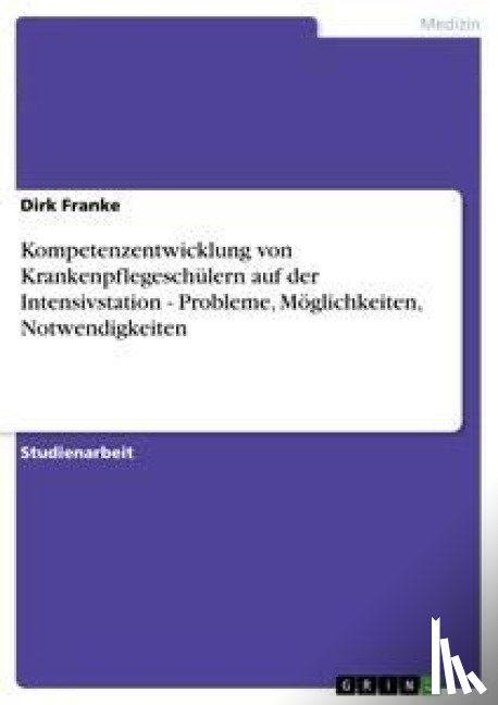 Franke, Dirk - Kompetenzentwicklung von Krankenpflegeschülern auf der Intensivstation - Probleme, Möglichkeiten, Notwendigkeiten