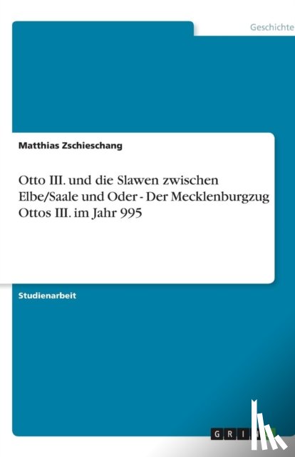 Matthias Zschieschang - Otto III. und die Slawen zwischen Elbe/Saale und Oder - Der Mecklenburgzug Ottos III. im Jahr 995