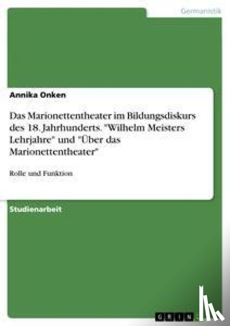 Annika Onken - Das Marionettentheater im Bildungsdiskurs des 18. Jahrhunderts. "Wilhelm Meisters Lehrjahre" und "UEber das Marionettentheater"