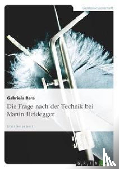 Bara, Gabriela - Die Frage nach der Technik bei Martin Heidegger