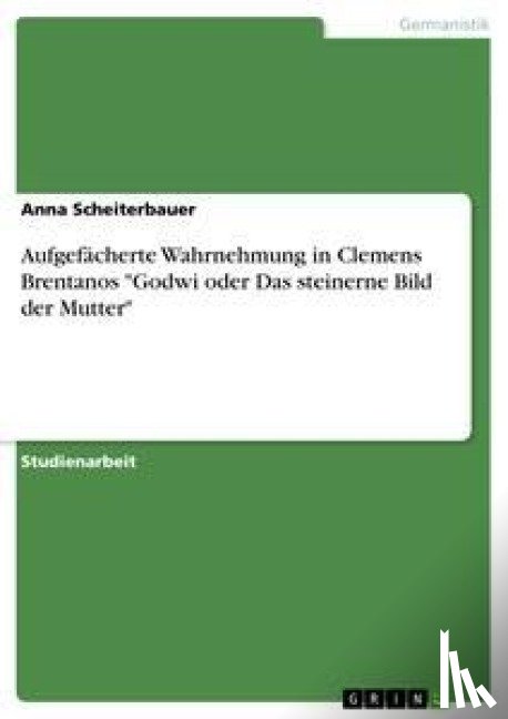 Scheiterbauer, Anna - Aufgefächerte Wahrnehmung in Clemens Brentanos "Godwi oder Das steinerne Bild der Mutter"