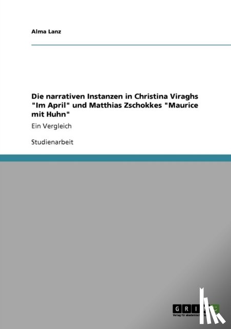 Lanz, Alma - Die narrativen Instanzen in Christina Viraghs Im April und Matthias Zschokkes Maurice mit Huhn