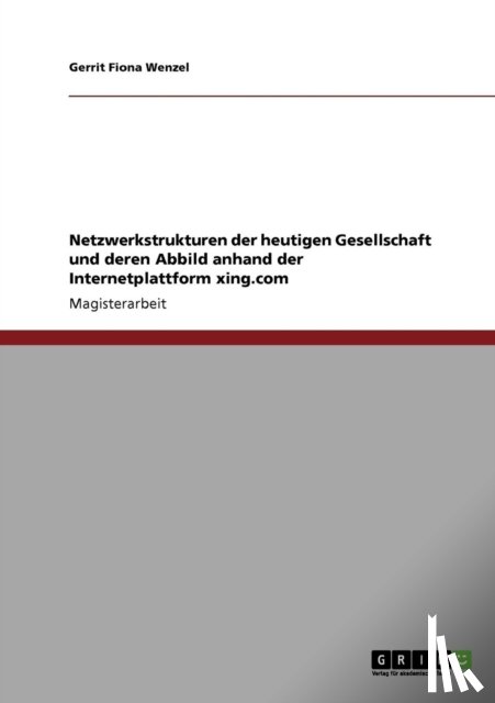 Wenzel, Gerrit Fiona - Netzwerkstrukturen der heutigen Gesellschaft und deren Abbild anhand der Internetplattform xing.com