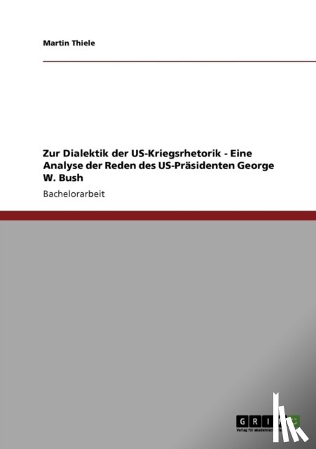Thiele, Martin - Zur Dialektik der US-Kriegsrhetorik - Eine Analyse der Reden des US-Präsidenten George W. Bush