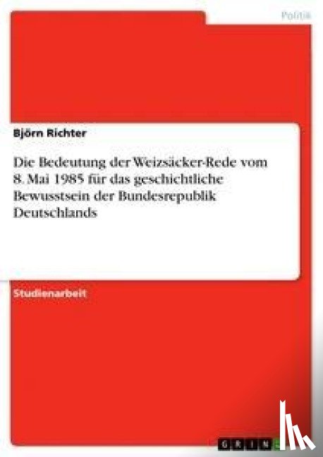 Richter, Bjoern - Die Bedeutung der Weizsacker-Rede vom 8. Mai 1985 fur das geschichtliche Bewusstsein der Bundesrepublik Deutschlands