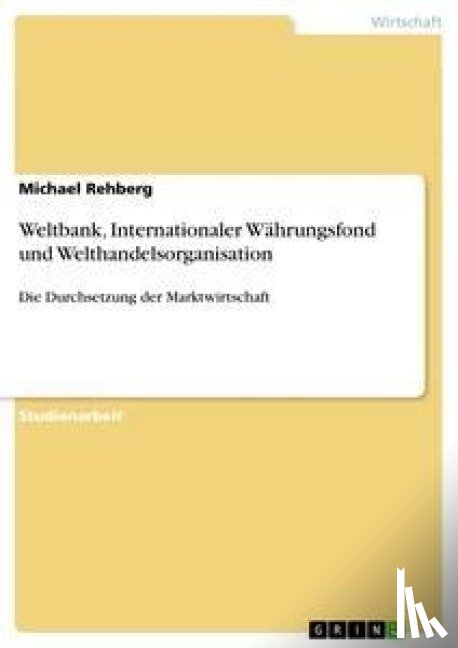 Rehberg, Michael - Weltbank, Internationaler Wahrungsfond und Welthandelsorganisation