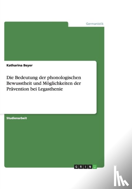 Katharina Beyer - Die Bedeutung der phonologischen Bewusstheit und Moeglichkeiten der Pravention bei Legasthenie