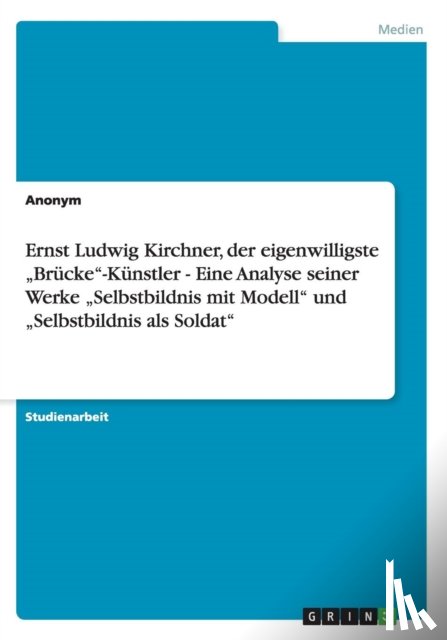 Anonym - Ernst Ludwig Kirchner, der eigenwilligste "Brucke-Kunstler - Eine Analyse seiner Werke "Selbstbildnis mit Modell und "Selbstbildnis als Soldat
