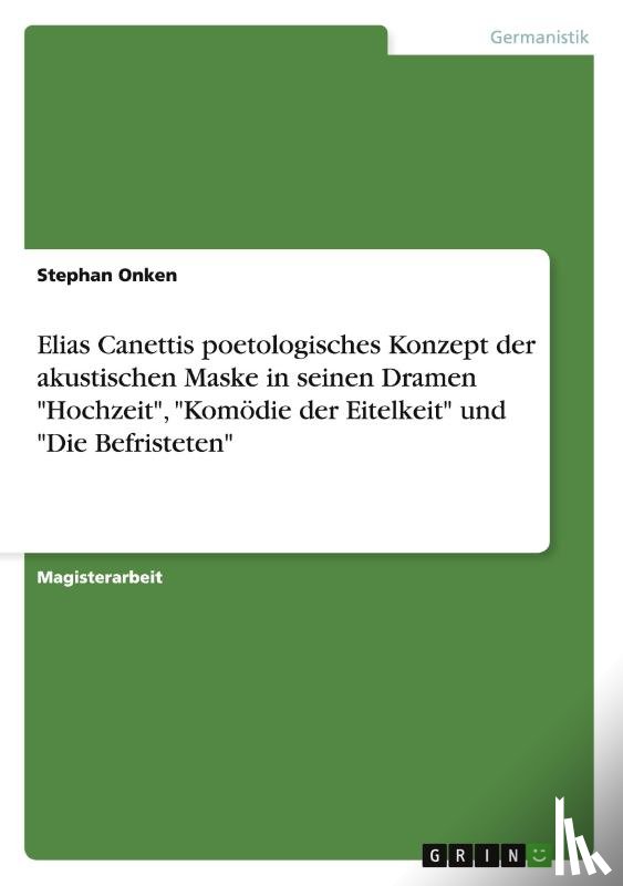 Onken, Stephan - Elias Canettis poetologisches Konzept der akustischen Maske in seinen Dramen Hochzeit, Komoedie der Eitelkeit und Die Befristeten