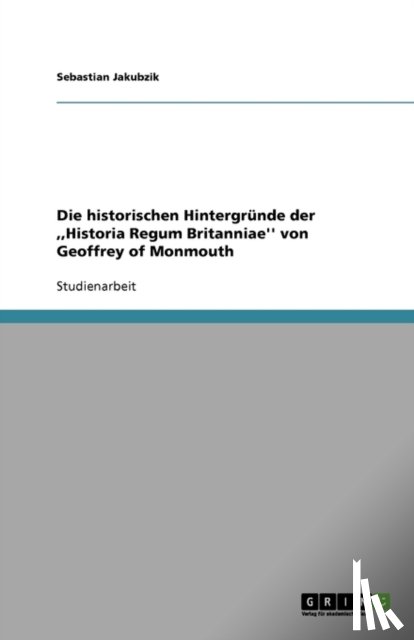 Hermann D Janz - Die historischen Hintergrunde der, Historia Regum Britanniae'' von Geoffrey of Monmouth