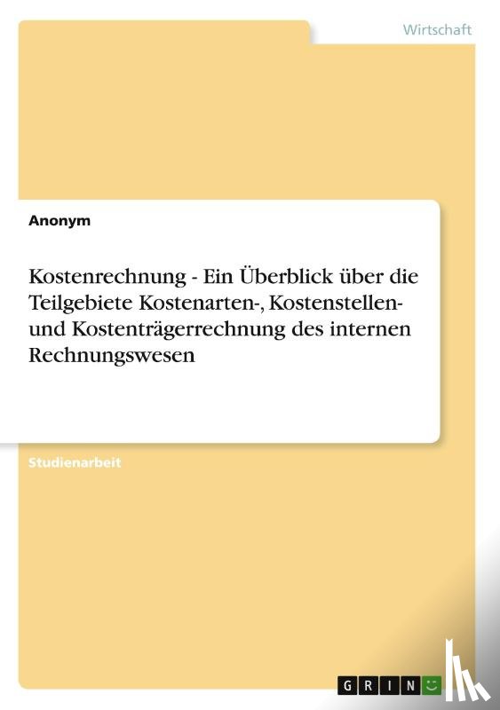 Anonym - Kostenrechnung - Ein UEberblick uber die Teilgebiete Kostenarten-, Kostenstellen- und Kostentragerrechnung des internen Rechnungswesen