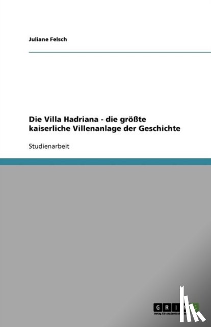 Juliane Felsch - Die Villa Hadriana - Die Grosste Kaiserliche Villenanlage Der Geschichte