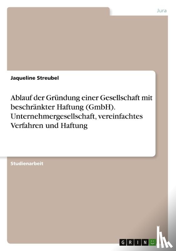 Streubel, Jaqueline - Ablauf der Gründung einer Gesellschaft mit beschränkter Haftung (GmbH). Unternehmergesellschaft, vereinfachtes Verfahren und Haftung