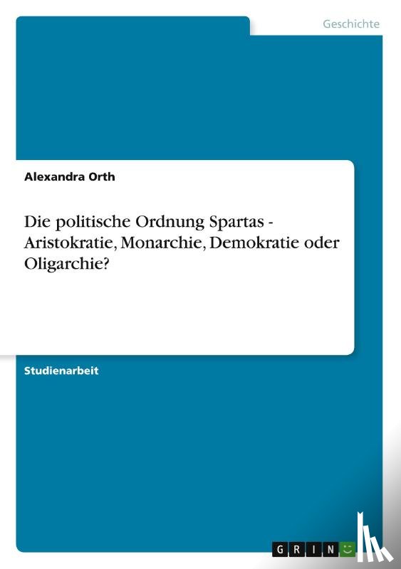 Orth, Alexandra - Die politische Ordnung Spartas - Aristokratie, Monarchie, Demokratie oder Oligarchie?