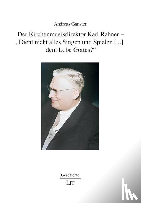 Ganster, Andreas - Der Kirchenmusikdirektor Karl Rahner - "Dient nicht alles Singen und Spielen [...] dem Lobe Gottes?"
