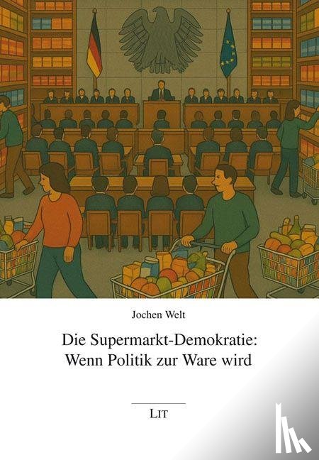 Welt, Jochen - Die Supermarkt-Demokratie: Wenn Politik zur Ware wird