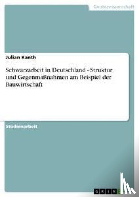 Julian Kanth - Schwarzarbeit in Deutschland - Struktur und Gegenmassnahmen am Beispiel der Bauwirtschaft