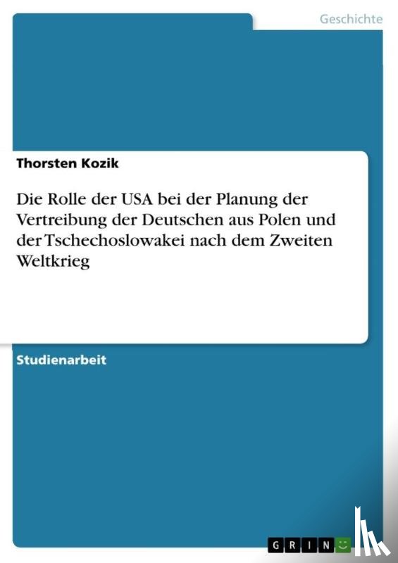 Thorsten Kozik - Die Rolle Der USA Bei Der Planung Der Vertreibung Der Deutschen Aus Polen Und Der Tschechoslowakei Nach Dem Zweiten Weltkrieg