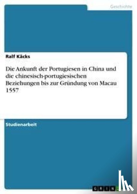 Kacks, Ralf - Die Ankunft der Portugiesen in China und die chinesisch-portugiesischen Beziehungen bis zur Grundung von Macau 1557