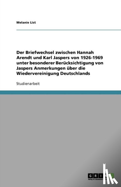 List, Melanie - Der Briefwechsel zwischen Hannah Arendt und Karl Jaspers von 1926-1969. Jaspers Anmerkungen über die Wiedervereinigung Deutschlands