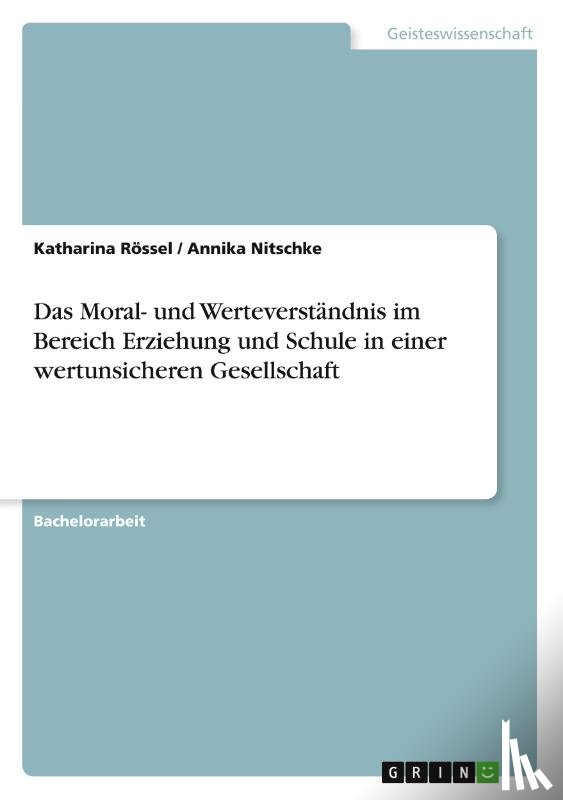 Roessel, Katharina, Nitschke, Annika - Das Moral- und Werteverstandnis im Bereich Erziehung und Schule in einer wertunsicheren Gesellschaft