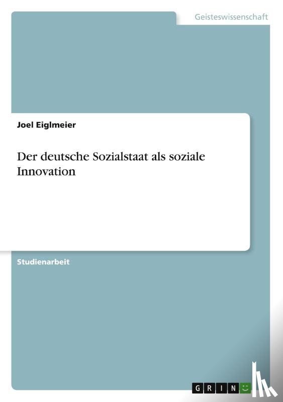 Joel Eiglmeier - Der deutsche Sozialstaat als soziale Innovation