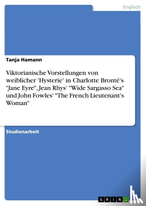 Hamann, Tanja - Viktorianische Vorstellungen von weiblicher 'Hysterie' in Charlotte Bronte's Jane Eyre, Jean Rhys' Wide Sargasso Sea und John Fowles' The French Lieutenant's Woman