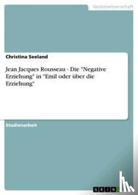 Christina Seeland - Jean Jacques Rousseau - Die Negative Erziehung in Emil oder uber die Erziehung