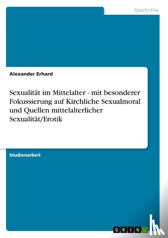 Alexander Erhard - Sexualitat im Mittelalter - mit besonderer Fokussierung auf Kirchliche Sexualmoral und Quellen mittelalterlicher Sexualitat/Erotik