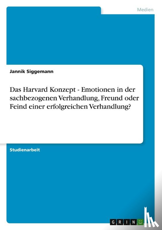 Siggemann, Jannik - Das Harvard Konzept - Emotionen in der sachbezogenen Verhandlung, Freund oder Feind einer erfolgreichen Verhandlung?