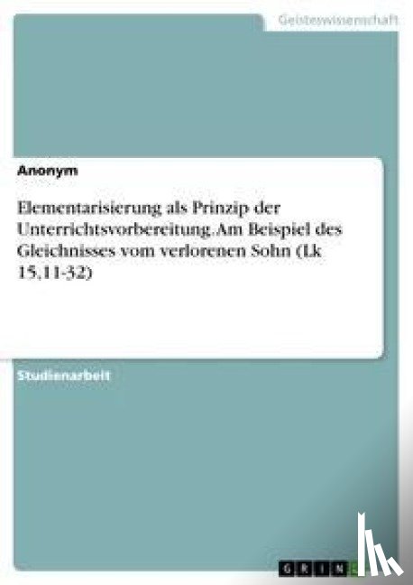 Anonym - Elementarisierung als Prinzip der Unterrichtsvorbereitung. Am Beispiel des Gleichnisses vom verlorenen Sohn (Lk 15,11-32)