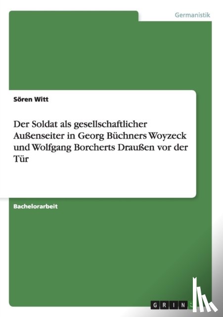 Witt, Soeren - Der Soldat als gesellschaftlicher Aussenseiter in Georg Buchners Woyzeck und Wolfgang Borcherts Draussen vor der Tur